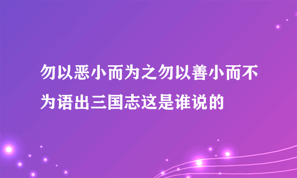 勿以恶小而为之勿以善小而不为语出三国志这是谁说的
