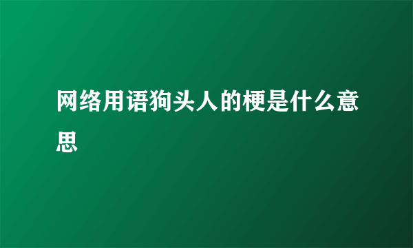 网络用语狗头人的梗是什么意思