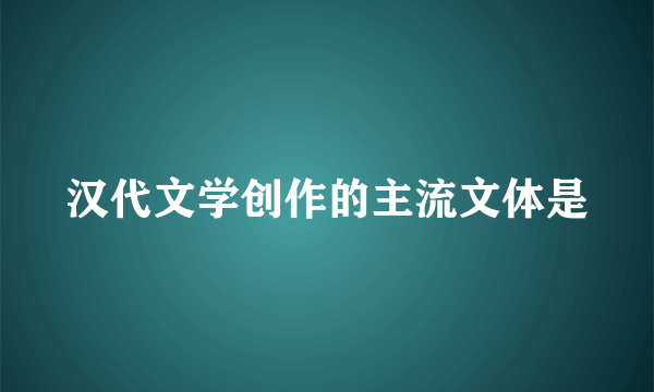 汉代文学创作的主流文体是