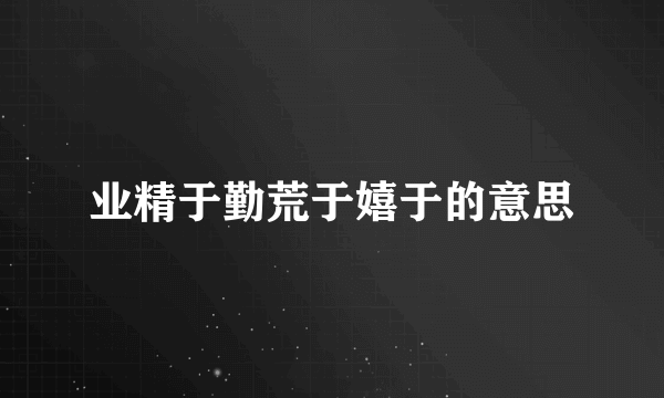 业精于勤荒于嬉于的意思