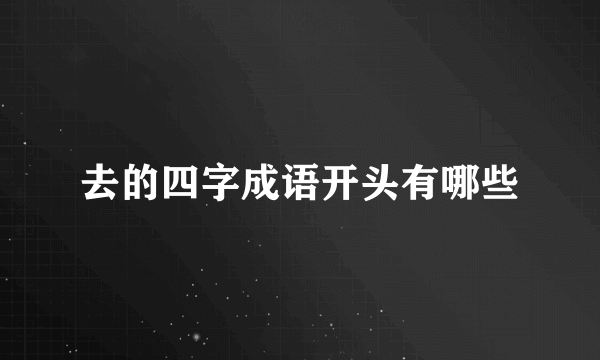 去的四字成语开头有哪些