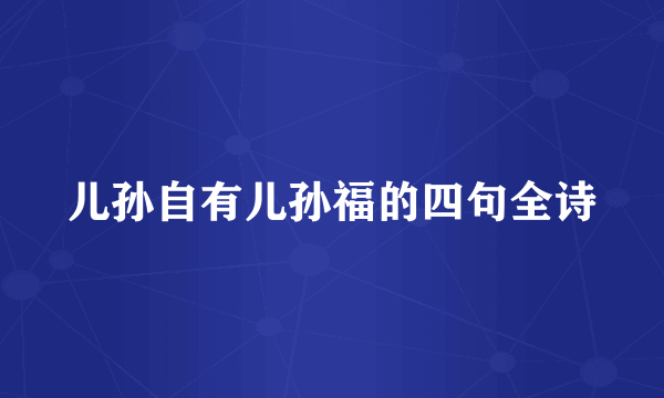 儿孙自有儿孙福的四句全诗