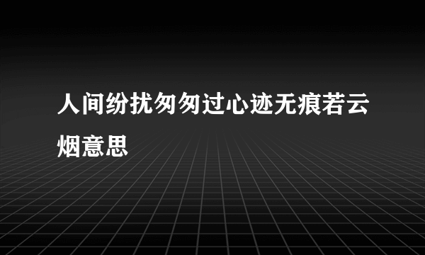 人间纷扰匆匆过心迹无痕若云烟意思