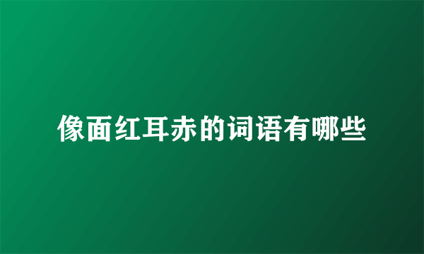 像面红耳赤的词语有哪些