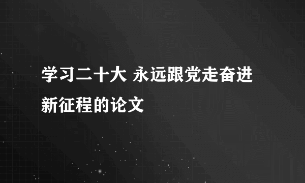 学习二十大 永远跟党走奋进新征程的论文