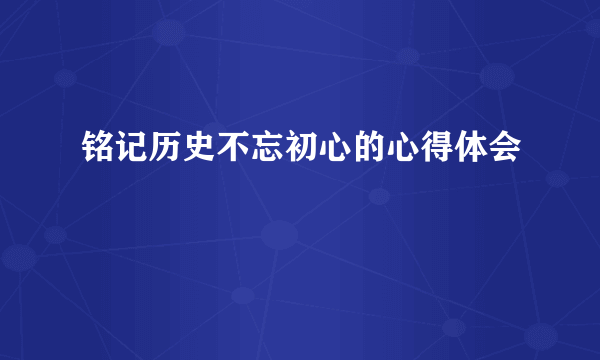 铭记历史不忘初心的心得体会