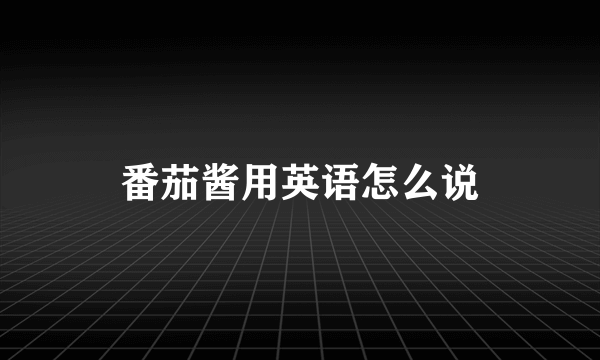 番茄酱用英语怎么说