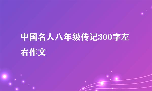 中国名人八年级传记300字左右作文