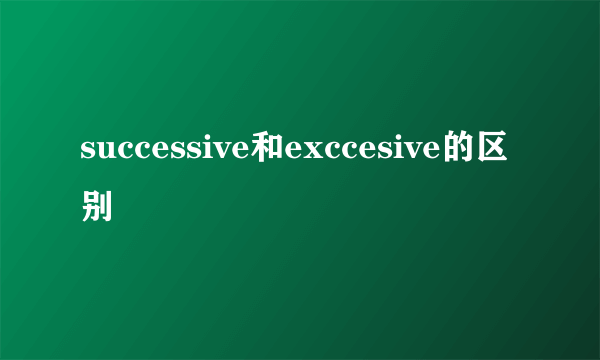 successive和exccesive的区别