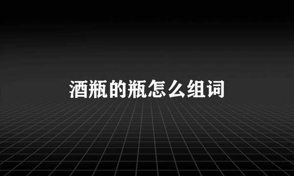 酒瓶的瓶怎么组词