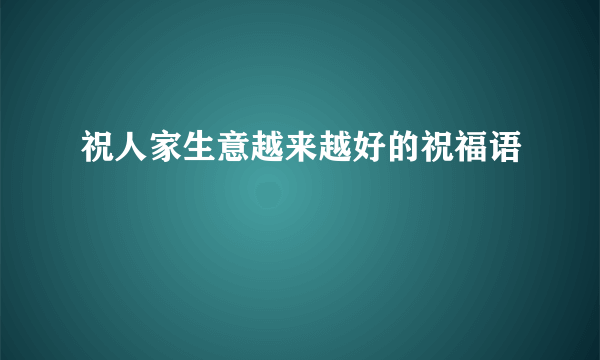 祝人家生意越来越好的祝福语