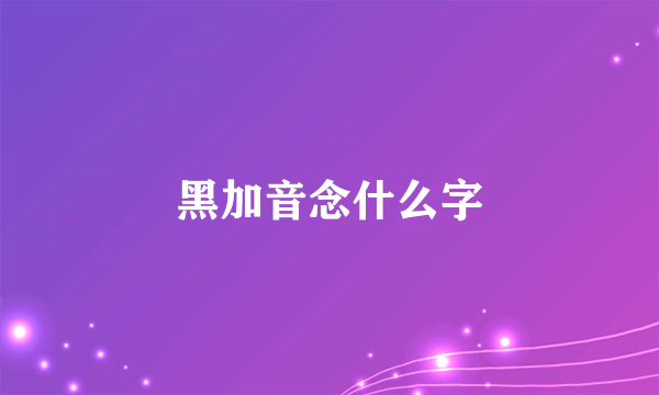 黑加音念什么字