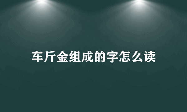 车斤金组成的字怎么读
