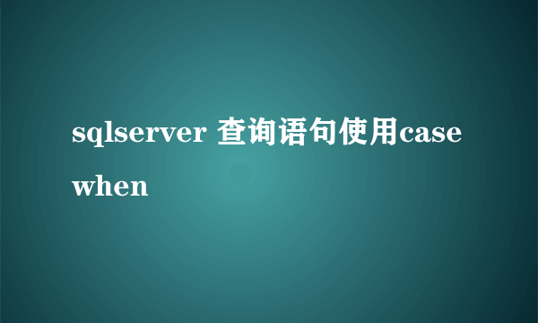 sqlserver 查询语句使用casewhen