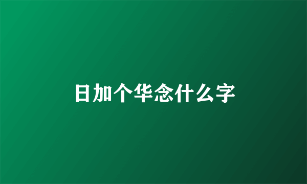 日加个华念什么字