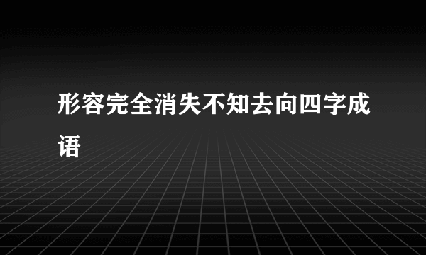形容完全消失不知去向四字成语