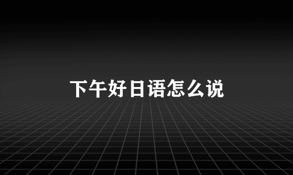 下午好日语怎么说