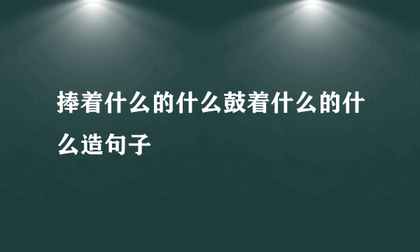 捧着什么的什么鼓着什么的什么造句子