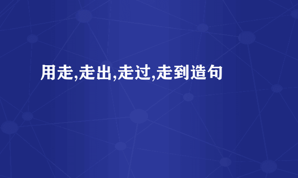 用走,走出,走过,走到造句