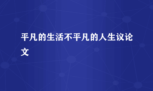 平凡的生活不平凡的人生议论文