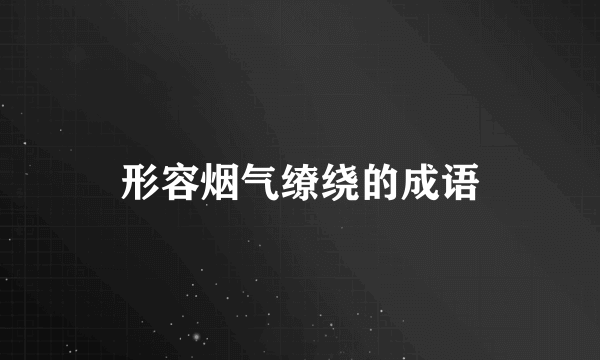 形容烟气缭绕的成语