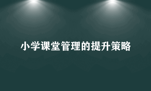 小学课堂管理的提升策略