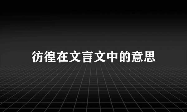 彷徨在文言文中的意思