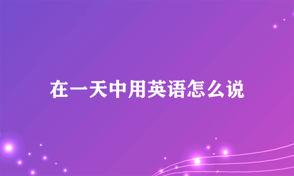 在一天中用英语怎么说