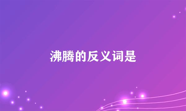 沸腾的反义词是