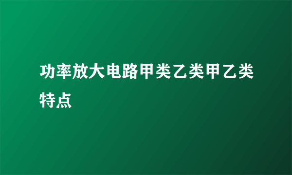 功率放大电路甲类乙类甲乙类特点