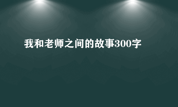 我和老师之间的故事300字