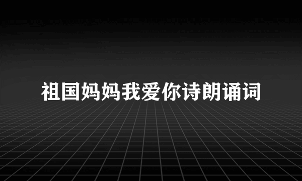 祖国妈妈我爱你诗朗诵词