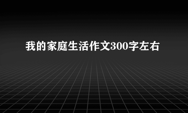 我的家庭生活作文300字左右