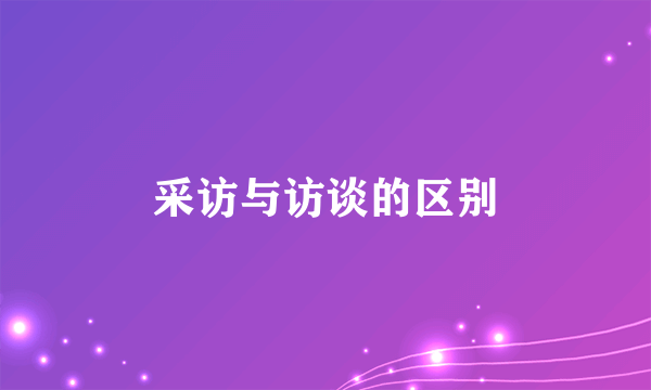 采访与访谈的区别