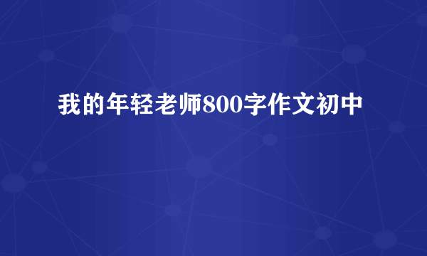 我的年轻老师800字作文初中