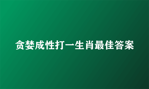 贪婪成性打一生肖最佳答案