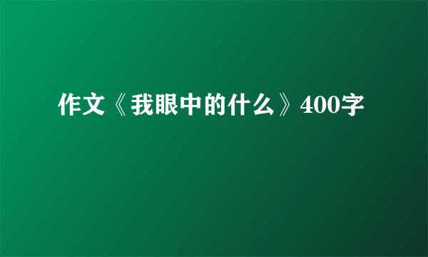 作文《我眼中的什么》400字