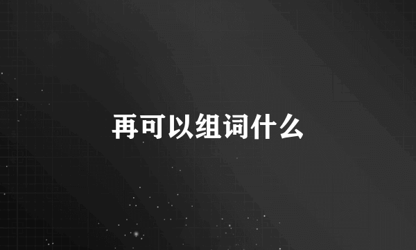 再可以组词什么