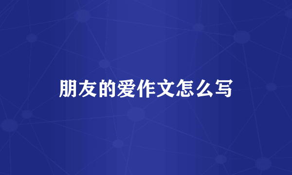 朋友的爱作文怎么写