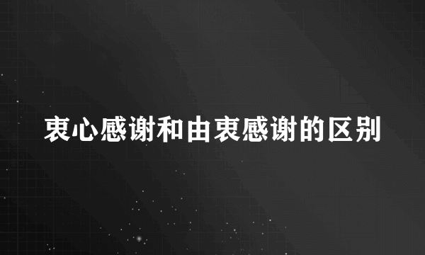 衷心感谢和由衷感谢的区别