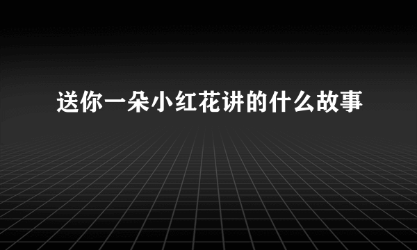 送你一朵小红花讲的什么故事