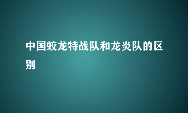 中国蛟龙特战队和龙炎队的区别