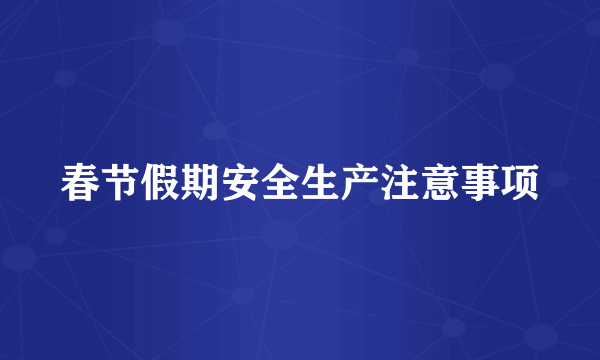 春节假期安全生产注意事项
