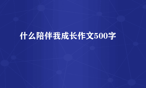 什么陪伴我成长作文500字