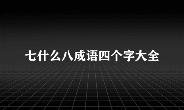 七什么八成语四个字大全