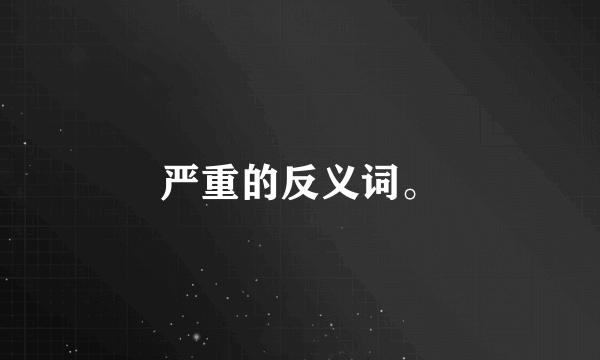 严重的反义词。