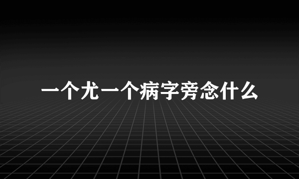 一个尤一个病字旁念什么