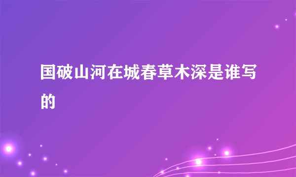 国破山河在城春草木深是谁写的