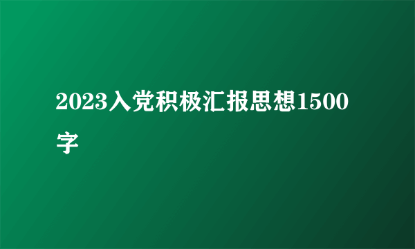 2023入党积极汇报思想1500字