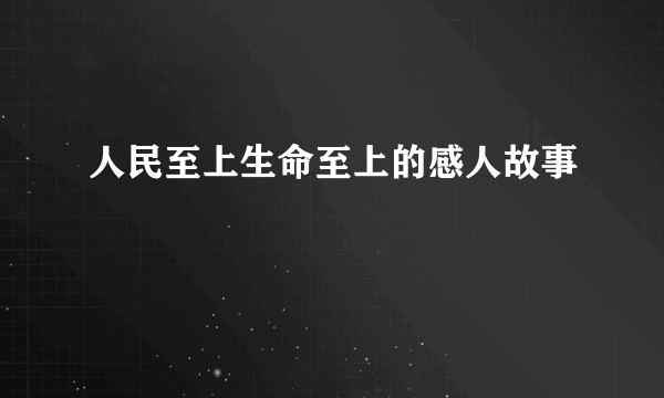 人民至上生命至上的感人故事